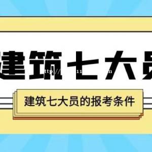 建筑七大员的报考条件及用途有哪些？