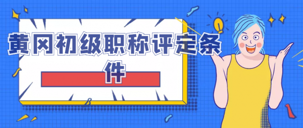2023黄冈初级职称评定条件有哪些？