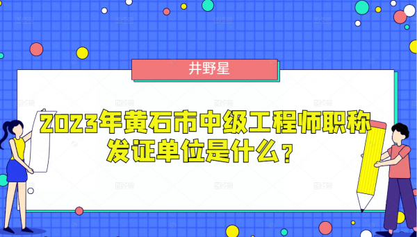 2023年黄石市中级工程师职称发证单位是什么？