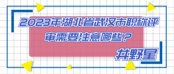2023年湖北省武汉市职称评审需要注意哪些？井野星