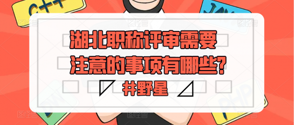 湖北职称评审需要注意的事项有哪些？