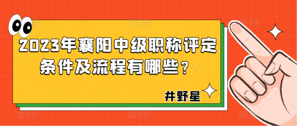 2023年襄阳中级职称评定的条件及流程有哪些？