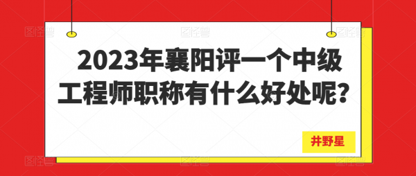 2023年襄阳评一个中级工程师职称有什么好处呢？