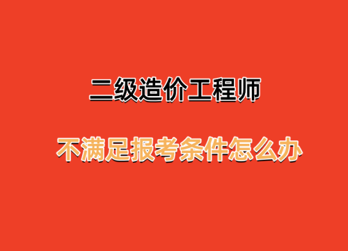 四川二级造价工程师不满足报考条件怎么办