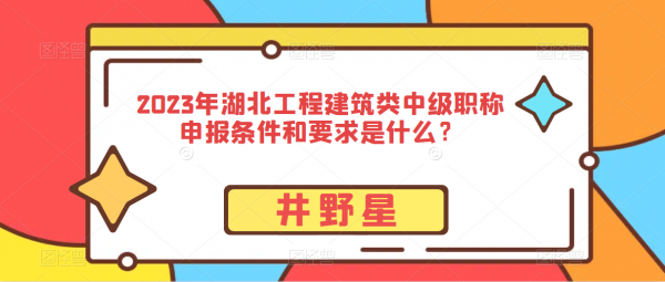 2023年湖北工程类建筑类中级职称申报条件和要求是什么？