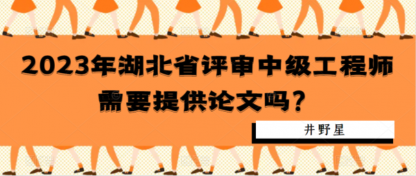 2023年湖北省评审中级工程师需要提供论文吗？