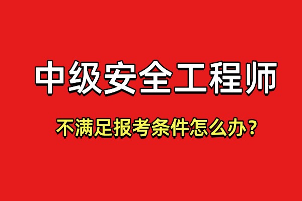 四川中级安全工程师不满足报考条件怎么报名？