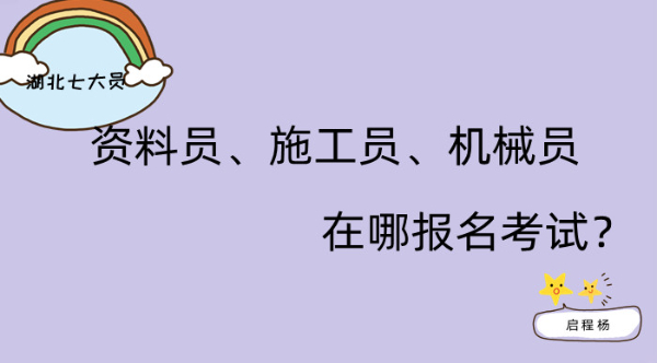 湖北七大员资料员、施工员、机械员在哪报名考试？启程杨