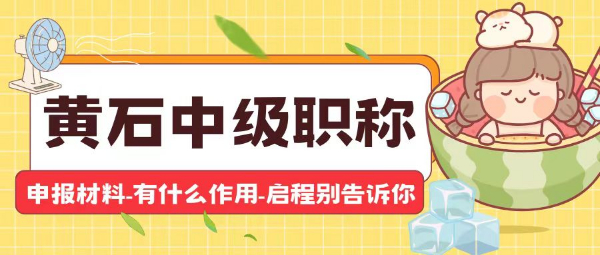 2023湖北黄石中级职称申报材料有哪些？初级职称证书有什么作用？