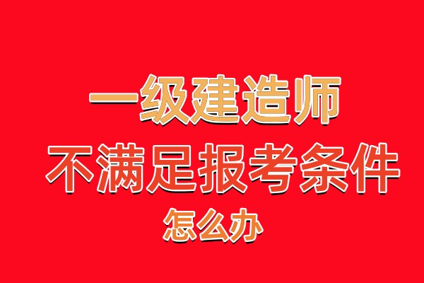 四川报考一建不满足条件怎么办